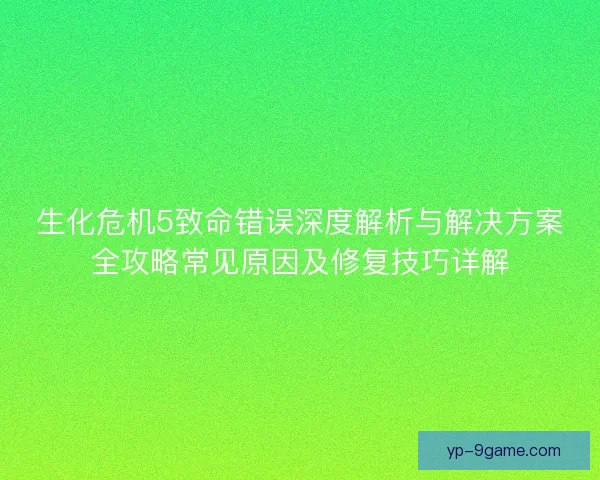 生化危机5致命错误深度解析与解决方案全攻略常见原因及修复技巧详解