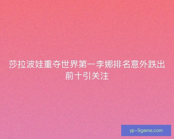 莎拉波娃重夺世界第一李娜排名意外跌出前十引关注 莎拉波娃重夺世界第一李娜排名意外跌出前十引关注