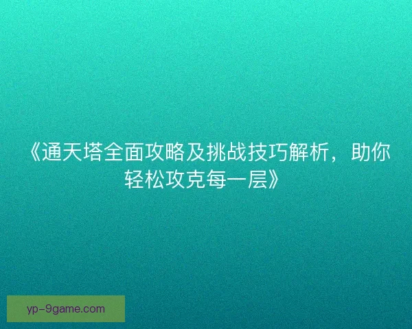 《通天塔全面攻略及挑战技巧解析，助你轻松攻克每一层》