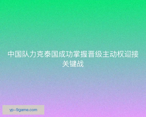 中国队力克泰国成功掌握晋级主动权迎接关键战