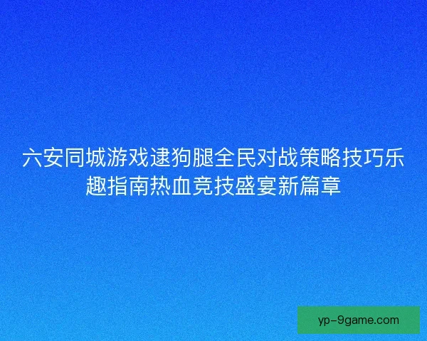 六安同城游戏逮狗腿全民对战策略技巧乐趣指南热血竞技盛宴新篇章