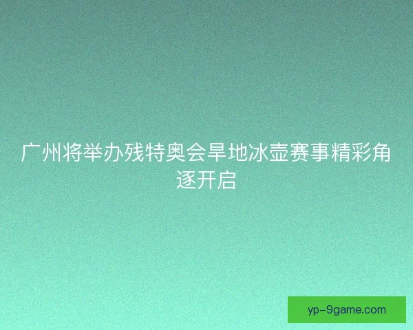 广州将举办残特奥会旱地冰壶赛事精彩角逐开启 广州将举办残特奥会旱地冰壶赛事精彩角逐开启