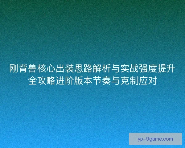 刚背兽核心出装思路解析与实战强度提升全攻略进阶版本节奏与克制应对
