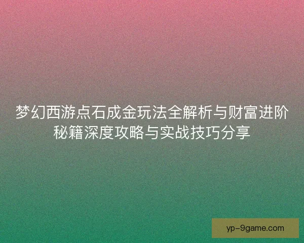 梦幻西游点石成金玩法全解析与财富进阶秘籍深度攻略与实战技巧分享