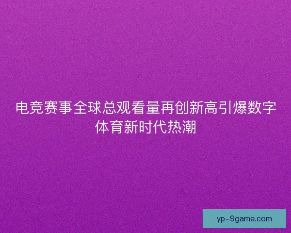 电竞赛事全球总观看量再创新高引爆数字体育新时代热潮