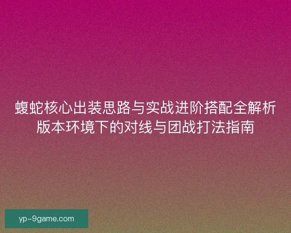 蝮蛇核心出装思路与实战进阶搭配全解析版本环境下的对线与团战打法指南