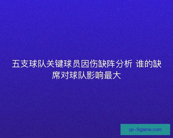 五支球队关键球员因伤缺阵分析 谁的缺席对球队影响最大