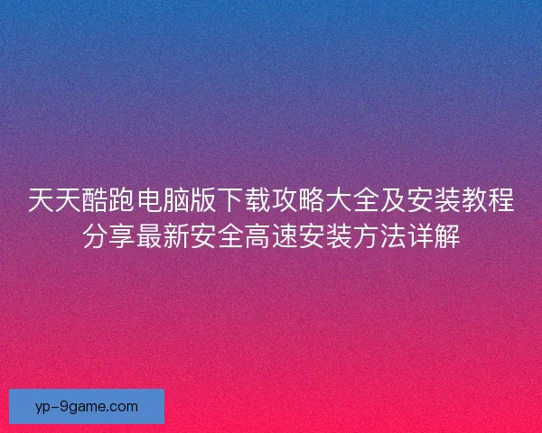 天天酷跑电脑版下载攻略大全及安装教程分享最新安全高速安装方法详解