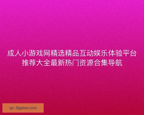 成人小游戏网精选精品互动娱乐体验平台推荐大全最新热门资源合集导航