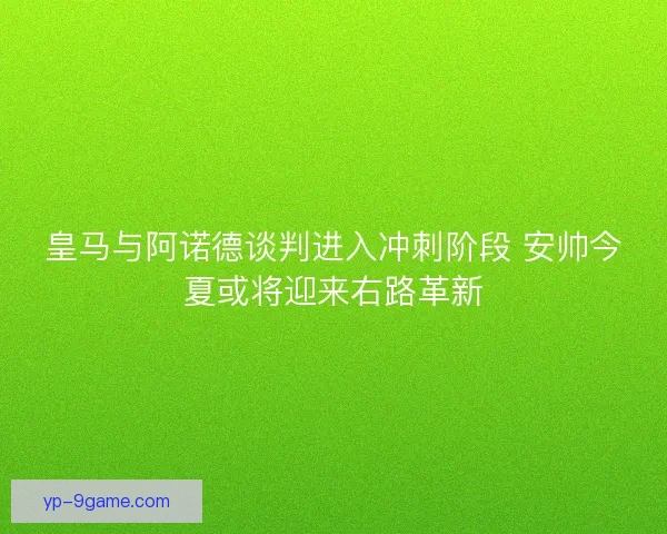 皇马与阿诺德谈判进入冲刺阶段 安帅今夏或将迎来右路革新