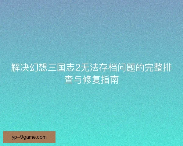 解决幻想三国志2无法存档问题的完整排查与修复指南