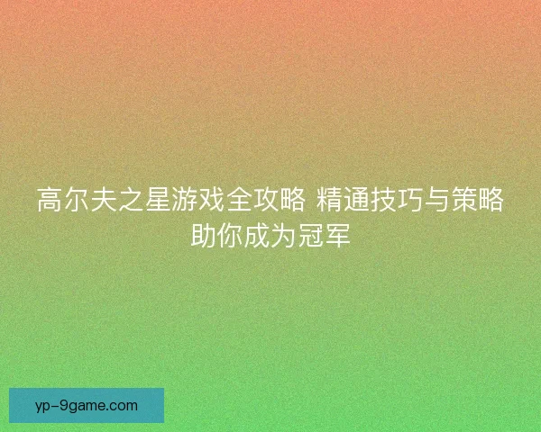 高尔夫之星游戏全攻略 精通技巧与策略助你成为冠军 高尔夫之星游戏全攻略 精通技巧与策略助你成为冠军