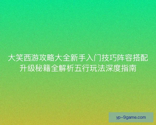 大笑西游攻略大全新手入门技巧阵容搭配升级秘籍全解析五行玩法深度指南 大笑西游攻略大全新手入门技巧阵容搭配升级秘籍全解析五行玩法深度指南