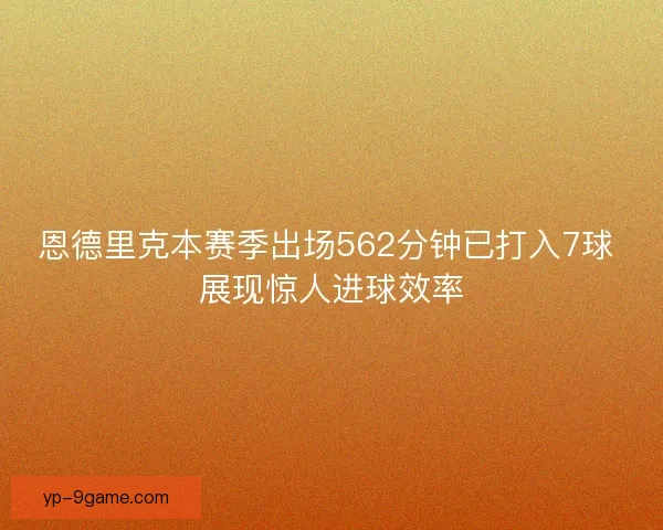 恩德里克本赛季出场562分钟已打入7球 展现惊人进球效率 恩德里克本赛季出场562分钟已打入7球 展现惊人进球效率