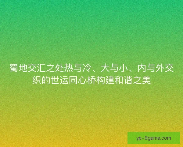 蜀地交汇之处热与冷、大与小、内与外交织的世运同心桥构建和谐之美