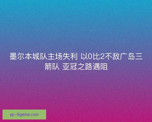 墨尔本城队主场失利 以0比2不敌广岛三箭队 亚冠之路遇阻 墨尔本城队主场失利 以0比2不敌广岛三箭队 亚冠之路遇阻