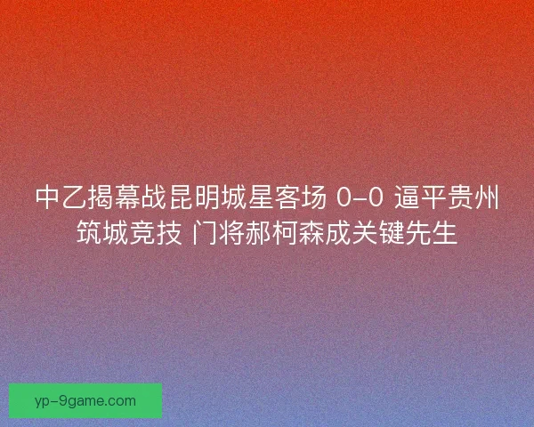 中乙揭幕战昆明城星客场 0-0 逼平贵州筑城竞技 门将郝柯森成关键先生