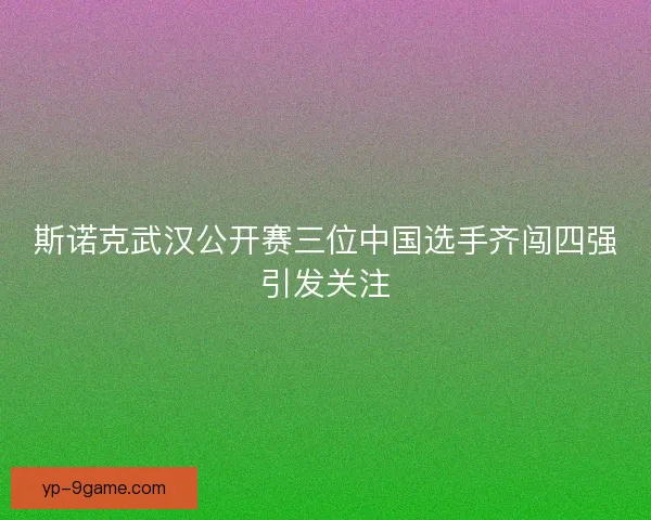 斯诺克武汉公开赛三位中国选手齐闯四强引发关注 斯诺克武汉公开赛三位中国选手齐闯四强引发关注