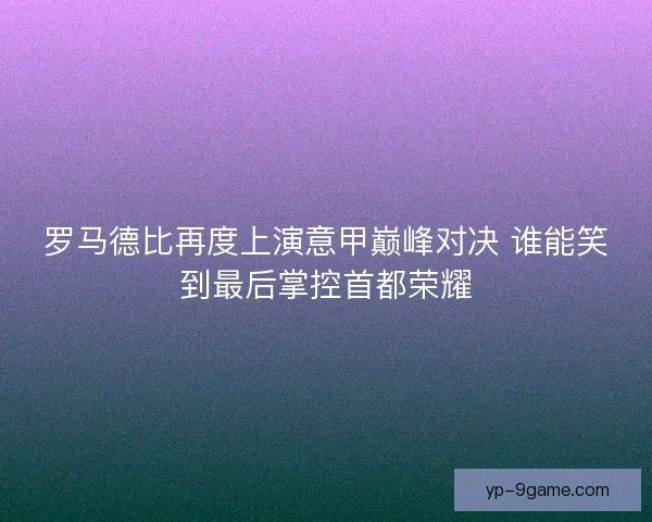 罗马德比再度上演意甲巅峰对决 谁能笑到最后掌控首都荣耀 罗马德比再度上演意甲巅峰对决 谁能笑到最后掌控首都荣耀