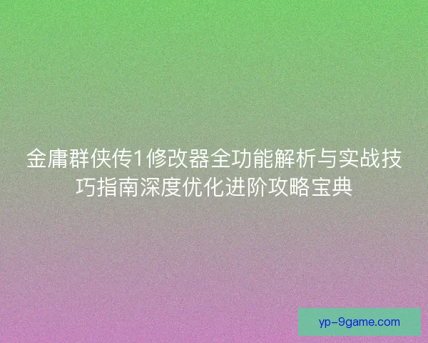 金庸群侠传1修改器全功能解析与实战技巧指南深度优化进阶攻略宝典 金庸群侠传1修改器全功能解析与实战技巧指南深度优化进阶攻略宝典