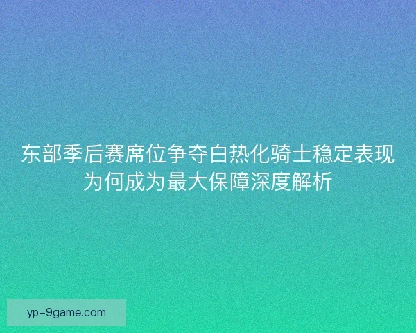 东部季后赛席位争夺白热化骑士稳定表现为何成为最大保障深度解析