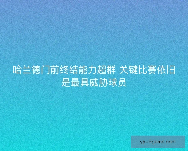 哈兰德门前终结能力超群 关键比赛依旧是最具威胁球员