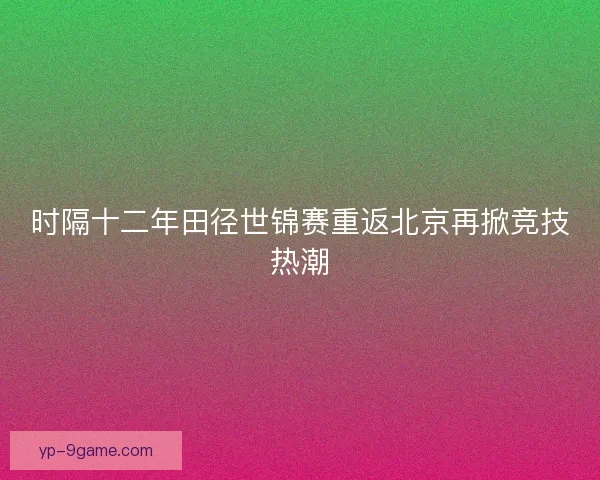 时隔十二年田径世锦赛重返北京再掀竞技热潮