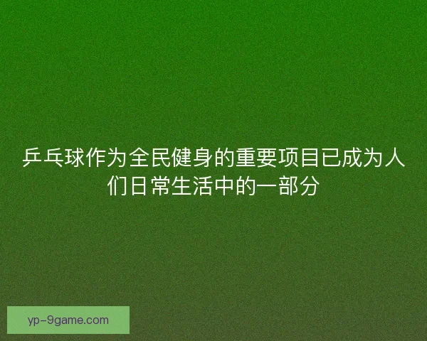 乒乓球作为全民健身的重要项目已成为人们日常生活中的一部分