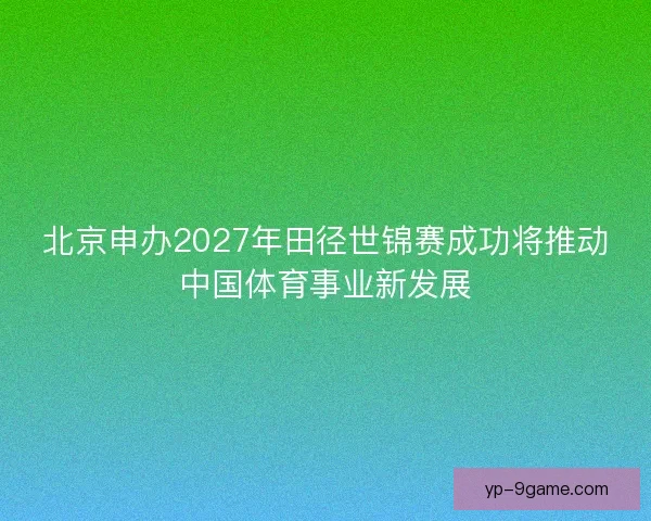 北京申办2027年田径世锦赛成功将推动中国体育事业新发展