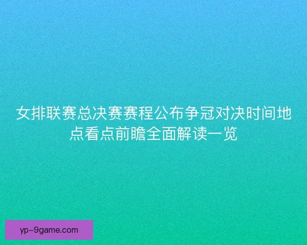女排联赛总决赛赛程公布争冠对决时间地点看点前瞻全面解读一览