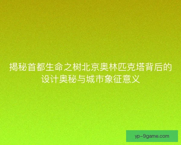 揭秘首都生命之树北京奥林匹克塔背后的设计奥秘与城市象征意义 揭秘首都生命之树北京奥林匹克塔背后的设计奥秘与城市象征意义