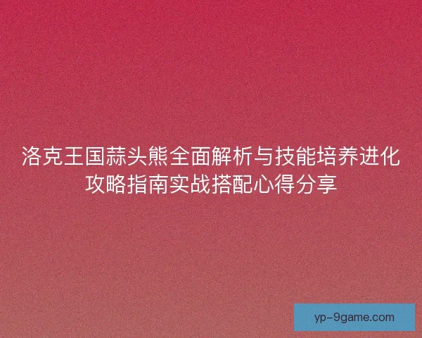 洛克王国蒜头熊全面解析与技能培养进化攻略指南实战搭配心得分享